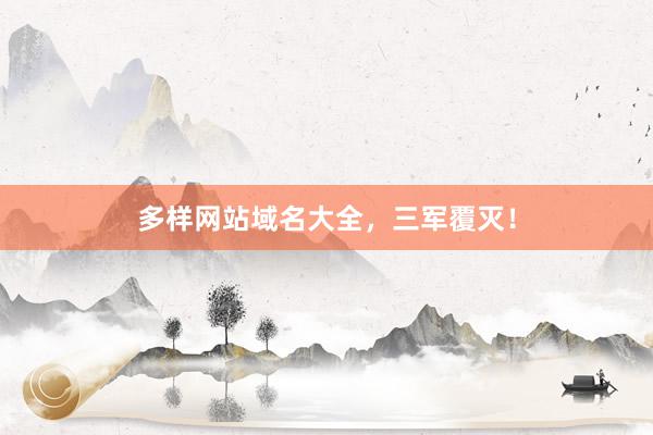 多样网站域名大全，三军覆灭！