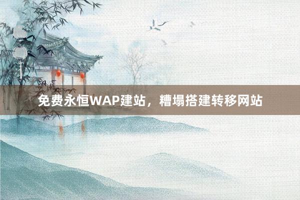 免费永恒WAP建站，糟塌搭建转移网站