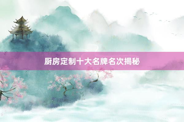 厨房定制十大名牌名次揭秘