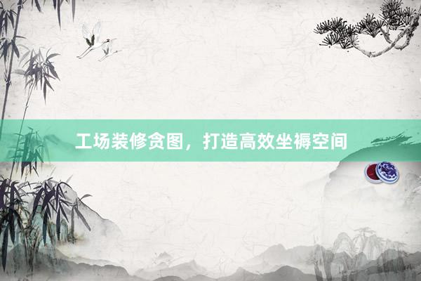 工场装修贪图，打造高效坐褥空间