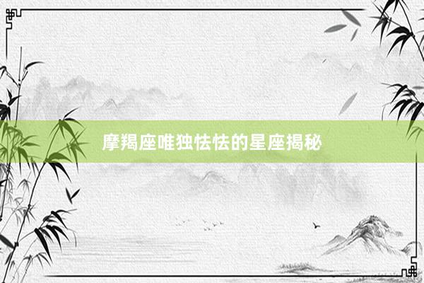 摩羯座唯独怯怯的星座揭秘