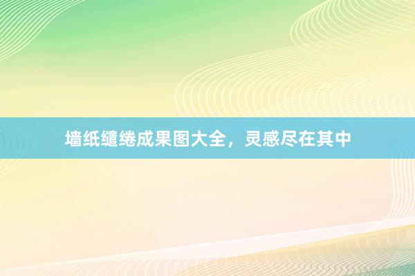 墙纸缱绻成果图大全，灵感尽在其中
