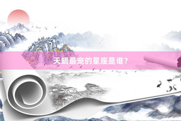 天蝎最宠的星座是谁？