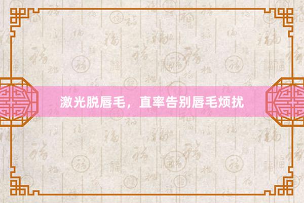 激光脱唇毛，直率告别唇毛烦扰