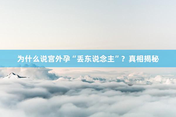 为什么说宫外孕“丢东说念主”？真相揭秘