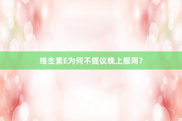 维生素E为何不提议晚上服用？