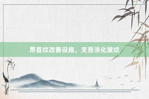 昂首纹改善设施，支吾淡化皱纹