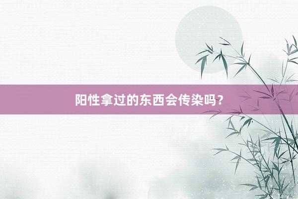 阳性拿过的东西会传染吗？