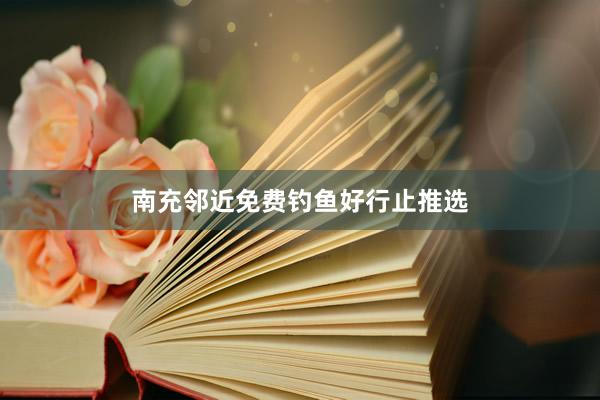 南充邻近免费钓鱼好行止推选