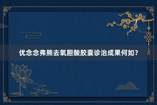 优念念弗熊去氧胆酸胶囊诊治成果何如？