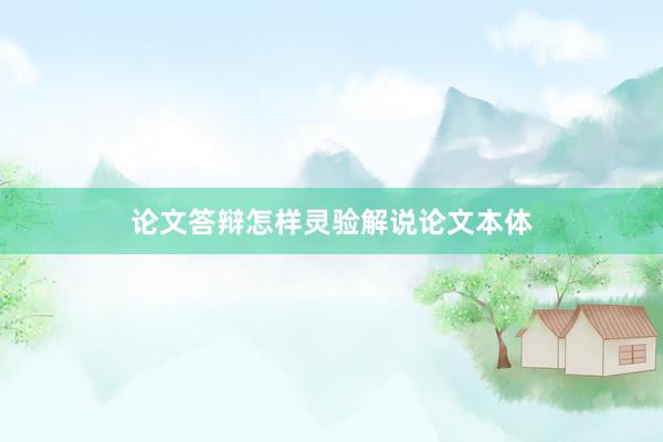 论文答辩怎样灵验解说论文本体
