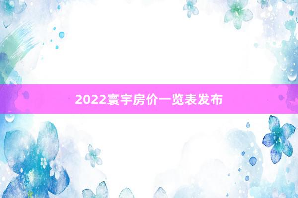 2022寰宇房价一览表发布